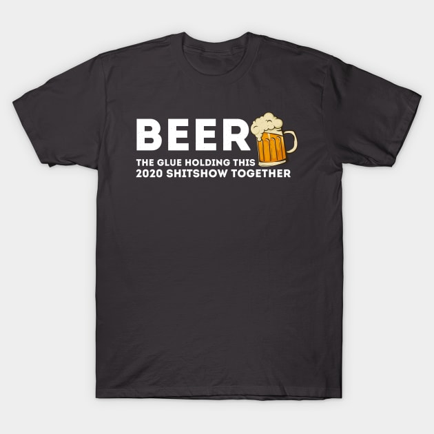 Beer - Glue That Holds This 2020 Shitshow Together T-Shirt by benyamine